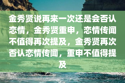 金秀贤说再来一次还是会否认恋情，金秀贤重申，恋情传闻不值得再次提及，金秀贤再次否认恋情传闻，重申不值得提及