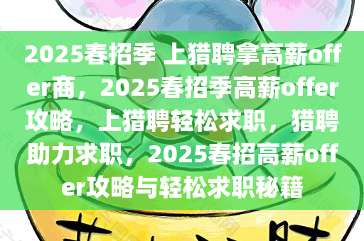 2025春招季 上猎聘拿高薪offer商，2025春招季高薪offer攻略，上猎聘轻松求职，猎聘助力求职，2025春招高薪offer攻略与轻松求职秘籍
