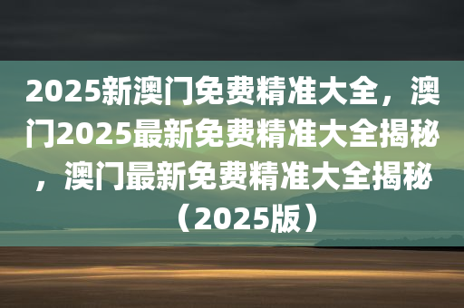 2025新澳门免费精准大全，澳门2025最新免费精准大全揭秘，澳门最新免费精准大全揭秘（2025版）