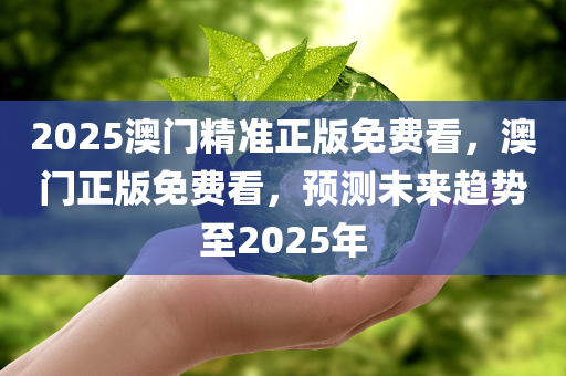 2025澳门精准正版免费看，澳门正版免费看，预测未来趋势至2025年，澳门正版预测趋势至2025年，精准免费观看内容展望