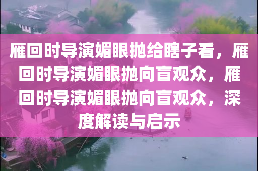 雁回时导演媚眼抛给瞎子看，雁回时导演媚眼抛向盲观众，雁回时导演媚眼抛向盲观众，深度解读与启示