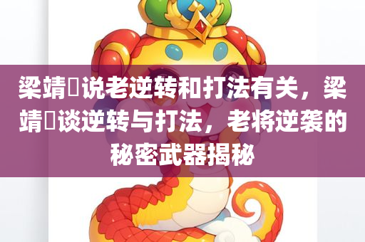 梁靖崑说老逆转和打法有关，梁靖崑谈逆转与打法，老将逆袭的秘密武器揭秘