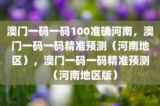 澳门一码一码100准确河南，澳门一码一码精准预测（河南地区），澳门一码一码精准预测（河南地区版）