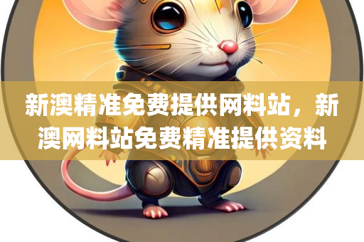 新澳精准免费提供网料站，新澳网料站免费精准提供资料