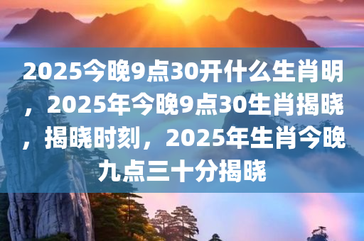 2025今晚9点30开什么生肖明，2025年今晚9点30生肖揭晓，揭晓时刻，2025年生肖今晚九点三十分揭晓