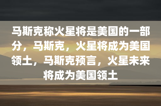 马斯克称火星将是美国的一部分，马斯克，火星将成为美国领土，马斯克预言，火星未来将成为美国领土