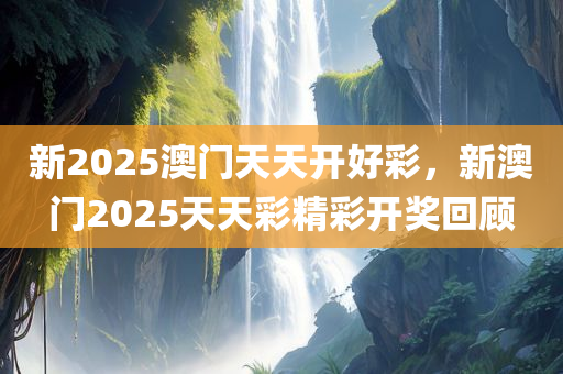 新2025澳门天天开好彩，新澳门2025天天彩精彩开奖回顾