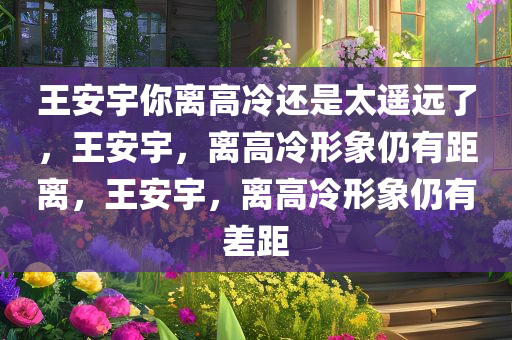 王安宇你离高冷还是太遥远了，王安宇，离高冷形象仍有距离，王安宇，离高冷形象仍有差距