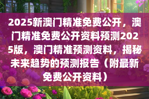 2025新澳门精准免费公开，澳门精准免费公开资料预测2025版，澳门精准预测资料，揭秘未来趋势的预测报告（附最新免费公开资料）