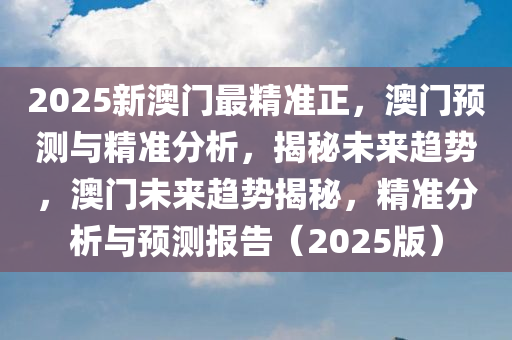 2025新澳门最精准正，澳门预测与精准分析，揭秘未来趋势，澳门未来趋势揭秘，精准分析与预测报告（2025版）