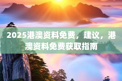 2025港澳资料免费，建议，港澳资料免费获取指南