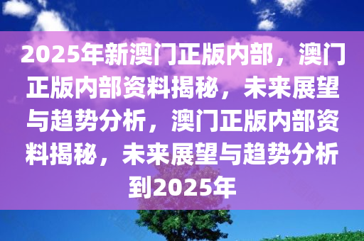 2025年新澳门正版内部，澳门正版内部资料揭秘，未来展望与趋势分析，澳门正版内部资料揭秘，未来展望与趋势分析到2025年