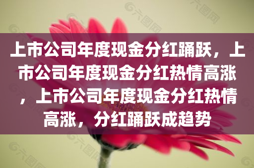 上市公司年度现金分红踊跃，上市公司年度现金分红热情高涨，上市公司年度现金分红热情高涨，分红踊跃成趋势