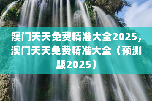 澳门天天免费精准大全2025，澳门天天免费精准大全（预测版2025）