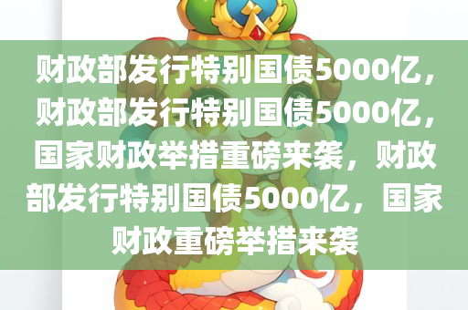 财政部发行特别国债5000亿，财政部发行特别国债5000亿，国家财政举措重磅来袭，财政部发行特别国债5000亿，国家财政重磅举措来袭