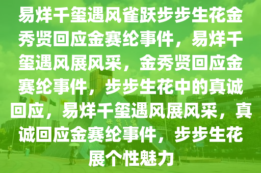 易烊千玺遇风雀跃步步生花金秀贤回应金赛纶事件，易烊千玺遇风展风采，金秀贤回应金赛纶事件，步步生花中的真诚回应，易烊千玺遇风展风采，真诚回应金赛纶事件，步步生花展个性魅力