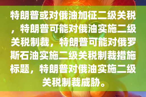 特朗普或对俄油加征二级关税，特朗普可能对俄油实施二级关税制裁，特朗普可能对俄罗斯石油实施二级关税制裁措施标题，特朗普对俄油实施二级关税制裁威胁。