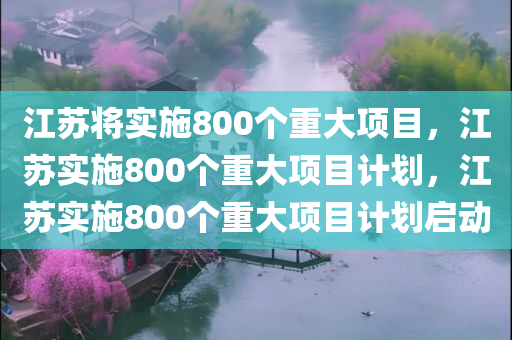 江苏将实施800个重大项目，江苏实施800个重大项目计划，江苏实施800个重大项目计划启动
