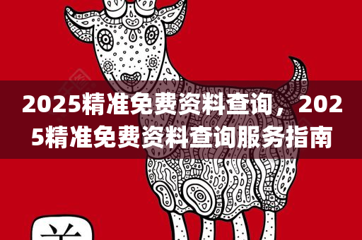 2025精准免费资料查询，2025精准免费资料查询服务指南