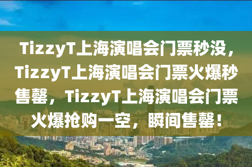 TizzyT上海演唱会门票秒没，TizzyT上海演唱会门票火爆秒售罄，TizzyT上海演唱会门票火爆抢购一空，瞬间售罄！