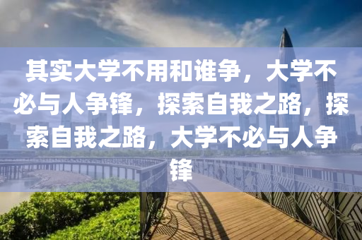 其实大学不用和谁争，大学不必与人争锋，探索自我之路，探索自我之路，大学不必与人争锋