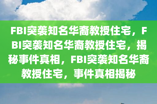 FBI突袭知名华裔教授住宅，FBI突袭知名华裔教授住宅，揭秘事件真相，FBI突袭知名华裔教授住宅，事件真相揭秘