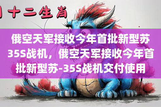 俄空天军接收今年首批新型苏35S战机，俄空天军接收今年首批新型苏-35S战机交付使用