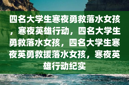 四名大学生寒夜勇救落水女孩，寒夜英雄行动，四名大学生勇救落水女孩，四名大学生寒夜英勇救援落水女孩，寒夜英雄行动纪实