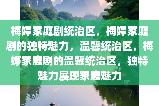 梅婷家庭剧统治区，梅婷家庭剧的独特魅力，温馨统治区，梅婷家庭剧的温馨统治区，独特魅力展现家庭魅力