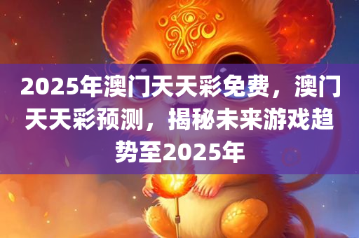 2025年澳门天天彩免费，澳门天天彩预测，揭秘未来游戏趋势至2025年