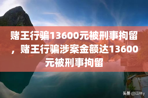 赌王行骗13600元被刑事拘留，赌王行骗涉案金额达13600元被刑事拘留