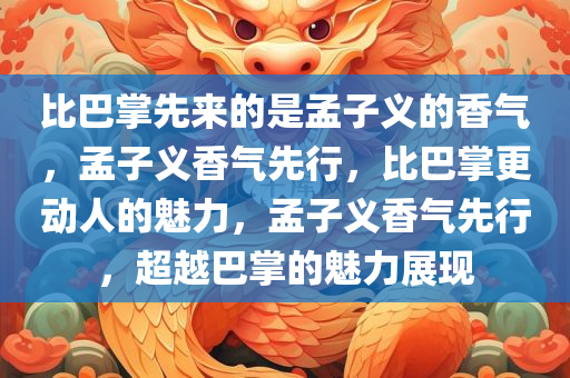 比巴掌先来的是孟子义的香气，孟子义香气先行，比巴掌更动人的魅力，孟子义香气先行，超越巴掌的魅力展现