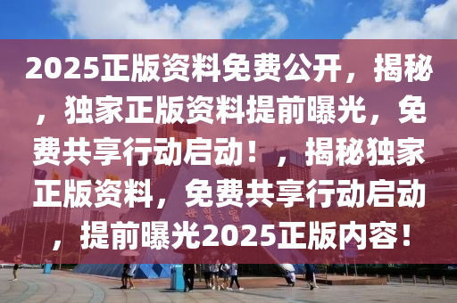2025正版资料免费公开，揭秘，独家正版资料提前曝光，免费共享行动启动！，揭秘独家正版资料，免费共享行动启动，提前曝光2025正版内容！