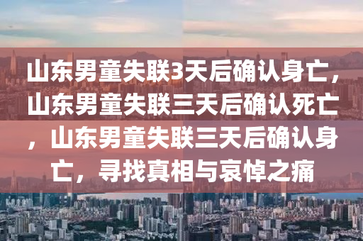 山东男童失联3天后确认身亡，山东男童失联三天后确认死亡，山东男童失联三天后确认身亡，寻找真相与哀悼之痛