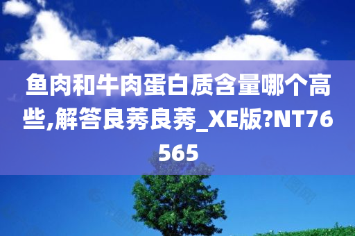 鱼肉和牛肉蛋白质含量哪个高些,解答良莠良莠_XE版?NT76565