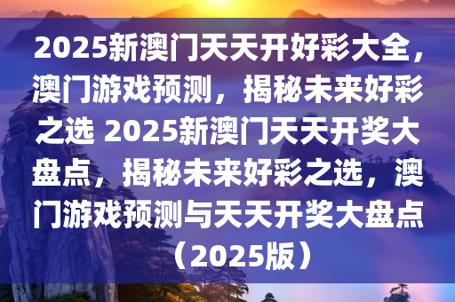 2025新澳门天天开好彩大全，澳门游戏预测，揭秘未来好彩之选 2025新澳门天天开奖大盘点，揭秘未来好彩之选，澳门游戏预测与天天开奖大盘点（2025版）