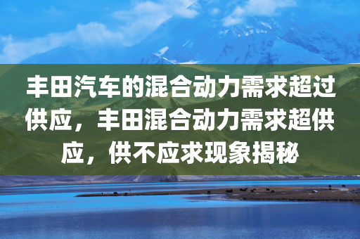 丰田汽车的混合动力需求超过供应，丰田混合动力需求超供应，供不应求现象揭秘