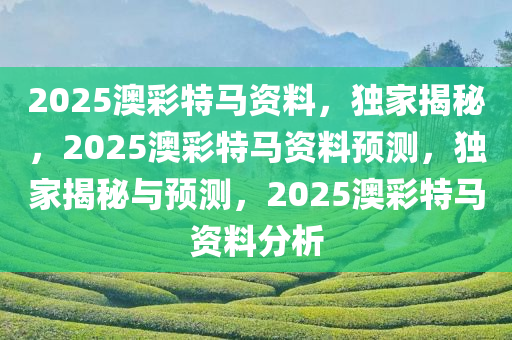 2025澳彩特马资料，独家揭秘，2025澳彩特马资料预测，独家揭秘与预测，2025澳彩特马资料分析