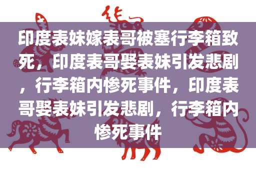 印度表妹嫁表哥被塞行李箱致死，印度表哥娶表妹引发悲剧，行李箱内惨死事件，印度表哥娶表妹引发悲剧，行李箱内惨死事件