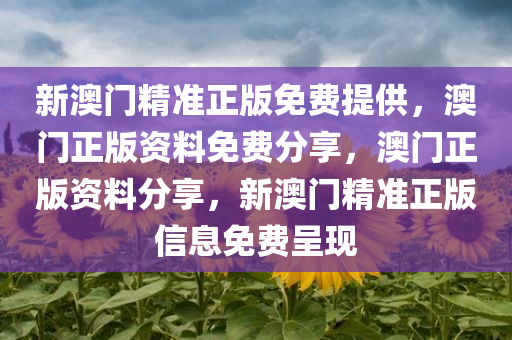 新澳门精准正版免费提供，澳门正版资料免费分享，澳门正版资料分享，新澳门精准正版信息免费呈现