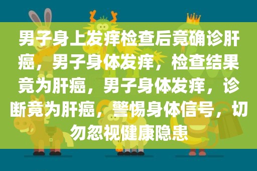 男子身上发痒检查后竟确诊肝癌，男子身体发痒，检查结果竟为肝癌，男子身体发痒，诊断竟为肝癌，警惕身体信号，切勿忽视健康隐患