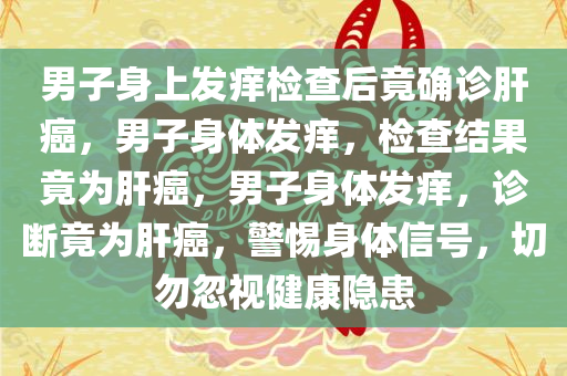 男子身上发痒检查后竟确诊肝癌，男子身体发痒，检查结果竟为肝癌，男子身体发痒，诊断竟为肝癌，警惕身体信号，切勿忽视健康隐患