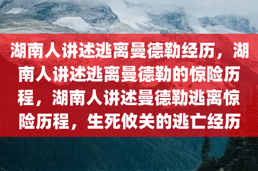 湖南人讲述逃离曼德勒经历，湖南人讲述逃离曼德勒的惊险历程，湖南人讲述曼德勒逃离惊险历程，生死攸关的逃亡经历