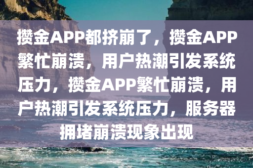 攒金APP都挤崩了，攒金APP繁忙崩溃，用户热潮引发系统压力，攒金APP繁忙崩溃，用户热潮引发系统压力，服务器拥堵崩溃现象出现