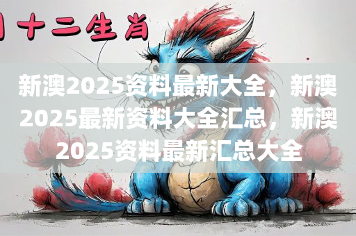 新澳2025资料最新大全，新澳2025最新资料大全汇总，新澳2025资料最新汇总大全