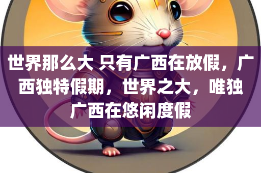 世界那么大 只有广西在放假，广西独特假期，世界之大，唯独广西在悠闲度假
