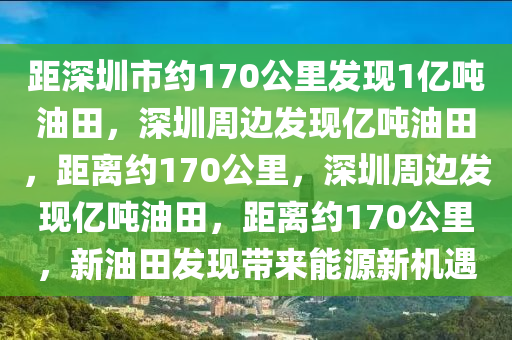 距深圳市约170公里发现1亿吨油田，深圳周边发现亿吨油田，距离约170公里，深圳周边发现亿吨油田，距离约170公里，新油田发现带来能源新机遇