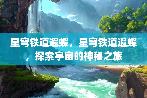 星穹铁道遐蝶，星穹铁道遐蝶，探索宇宙的神秘之旅