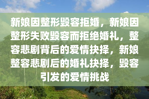 新娘因整形毁容拒婚，新娘因整形失败毁容而拒绝婚礼，整容悲剧背后的爱情抉择，新娘整容悲剧后的婚礼抉择，毁容引发的爱情挑战