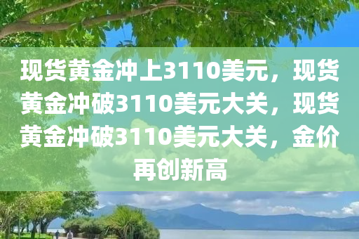 现货黄金冲上3110美元，现货黄金冲破3110美元大关，现货黄金冲破3110美元大关，金价再创新高
